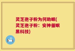 灵芝孢子粉为何助眠(灵芝孢子粉：安神催眠黑科技)