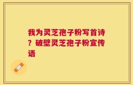 我为灵芝孢子粉写首诗？破壁灵芝孢子粉宣传语