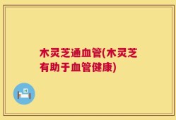 木灵芝通血管(木灵芝有助于血管健康)