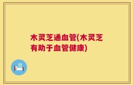 木灵芝通血管(木灵芝有助于血管健康)