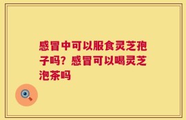 感冒中可以服食灵芝孢子吗？感冒可以喝灵芝泡茶吗