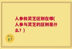 人参和灵芝区别在哪(人参与灵芝的区别是什么？)