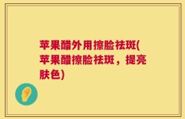 苹果醋外用擦脸祛斑(苹果醋擦脸祛斑，提亮肤色)