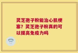 灵芝孢子粉能治心肌梗塞？灵芝孢子粉真的可以提高免疫力吗