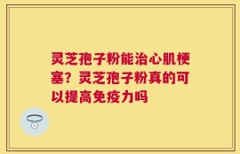 灵芝孢子粉能治心肌梗塞？灵芝孢子粉真的可以提高免疫力吗