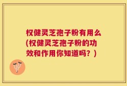 权健灵芝孢子粉有用么(权健灵芝孢子粉的功效和作用你知道吗？)