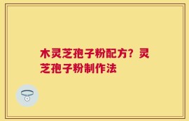 木灵芝孢子粉配方？灵芝孢子粉制作法