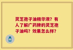 灵芝孢子油精华液？有人了解广药牌的灵芝孢子油吗？效果怎么样？