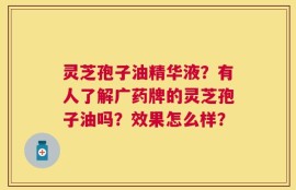 灵芝孢子油精华液？有人了解广药牌的灵芝孢子油吗？效果怎么样？
