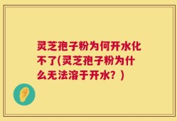 灵芝孢子粉为何开水化不了(灵芝孢子粉为什么无法溶于开水？)