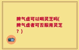 脾气虚可以喝灵芝吗(脾气虚者可否服用灵芝？)
