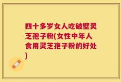 四十多岁女人吃破壁灵芝孢子粉(女性中年人食用灵芝孢子粉的好处)