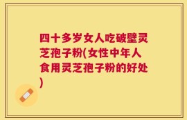 四十多岁女人吃破壁灵芝孢子粉(女性中年人食用灵芝孢子粉的好处)