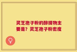 灵芝孢子粉的醇提物主要是？灵芝孢子粉密度