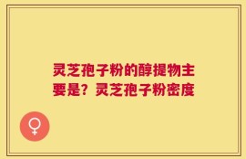 灵芝孢子粉的醇提物主要是？灵芝孢子粉密度