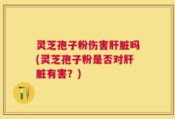 灵芝孢子粉伤害肝脏吗(灵芝孢子粉是否对肝脏有害？)
