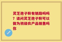 灵芝孢子粉有销路吗吗？请问灵芝孢子粉可以做为初级农产品销售吗你