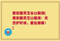 原浆醋灵芝谷口服液(原浆醋灵芝口服液：天然护肝液，重拾健康！)