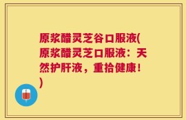 原浆醋灵芝谷口服液(原浆醋灵芝口服液：天然护肝液，重拾健康！)