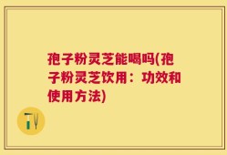 孢子粉灵芝能喝吗(孢子粉灵芝饮用：功效和使用方法)