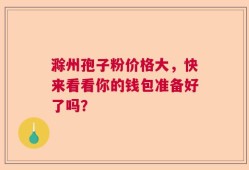 滁州孢子粉价格大，快来看看你的钱包准备好了吗？