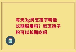 每天3g灵芝孢子粉能长期服用吗？灵芝孢子粉可以长期吃吗