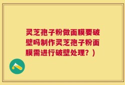 灵芝孢子粉做面膜要破壁吗制作灵芝孢子粉面膜需进行破壁处理？)