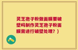 灵芝孢子粉做面膜要破壁吗制作灵芝孢子粉面膜需进行破壁处理？)