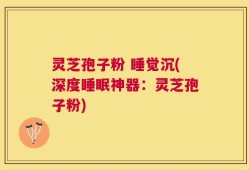 灵芝孢子粉 睡觉沉(深度睡眠神器：灵芝孢子粉)