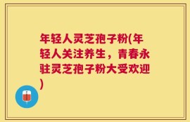 年轻人灵芝孢子粉(年轻人关注养生，青春永驻灵芝孢子粉大受欢迎)
