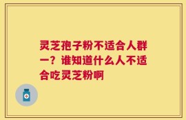 灵芝孢子粉不适合人群一？谁知道什么人不适合吃灵芝粉啊
