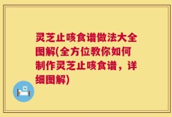 灵芝止咳食谱做法大全图解(全方位教你如何制作灵芝止咳食谱，详细图解)