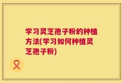 学习灵芝孢子粉的种植方法(学习如何种植灵芝孢子粉)