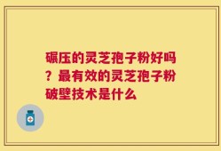 碾压的灵芝孢子粉好吗？最有效的灵芝孢子粉破壁技术是什么