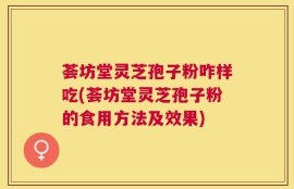 荟坊堂灵芝孢子粉咋样吃(荟坊堂灵芝孢子粉的食用方法及效果)