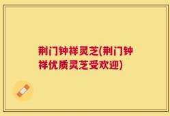 荆门钟祥灵芝(荆门钟祥优质灵芝受欢迎)