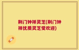 荆门钟祥灵芝(荆门钟祥优质灵芝受欢迎)