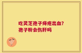 吃灵芝孢子痔疮出血？孢子粉会伤肝吗
