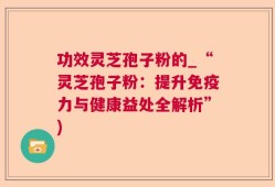 功效灵芝孢子粉的_“灵芝孢子粉：提升免疫力与健康益处全解析”)