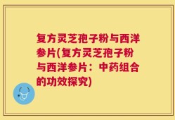 复方灵芝孢子粉与西洋参片(复方灵芝孢子粉与西洋参片：中药组合的功效探究)