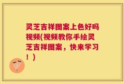 灵芝吉祥图案上色好吗视频(视频教你手绘灵芝吉祥图案，快来学习！)