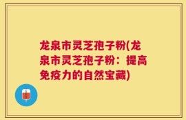 龙泉市灵芝孢子粉(龙泉市灵芝孢子粉：提高免疫力的自然宝藏)