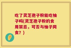 吃了灵芝孢子粉能吃柚子吗(灵芝孢子粉的食用禁忌，可否与柚子同食？)