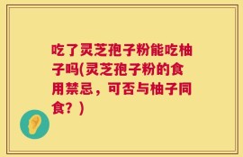 吃了灵芝孢子粉能吃柚子吗(灵芝孢子粉的食用禁忌，可否与柚子同食？)