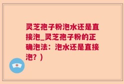 灵芝孢子粉泡水还是直接泡_灵芝孢子粉的正确泡法：泡水还是直接泡？)