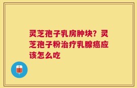 灵芝孢子乳房肿块？灵芝孢子粉治疗乳腺癌应该怎么吃