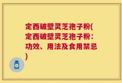 定西破壁灵芝孢子粉(定西破壁灵芝孢子粉：功效、用法及食用禁忌)