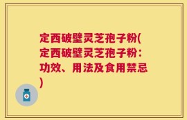 定西破壁灵芝孢子粉(定西破壁灵芝孢子粉：功效、用法及食用禁忌)