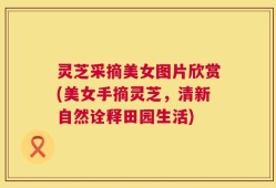 灵芝采摘美女图片欣赏(美女手摘灵芝，清新自然诠释田园生活)