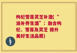 枸杞雪莲灵芝补酒(“滋补养生酒”：融合枸杞、雪莲及灵芝 提升美好生活品质)
